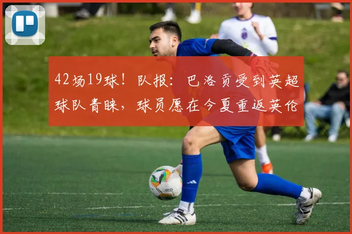 42场19球！队报：巴洛贡受到英超球队青睐，球员愿在今夏重返英伦